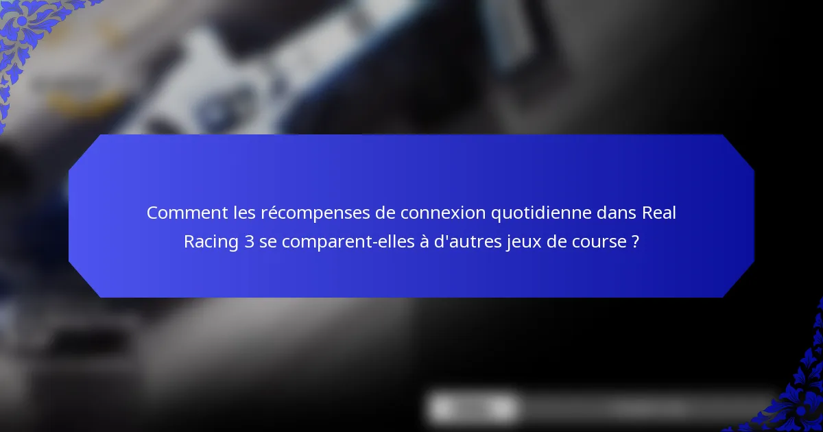 Comment les récompenses de connexion quotidienne dans Real Racing 3 se comparent-elles à d'autres jeux de course ?