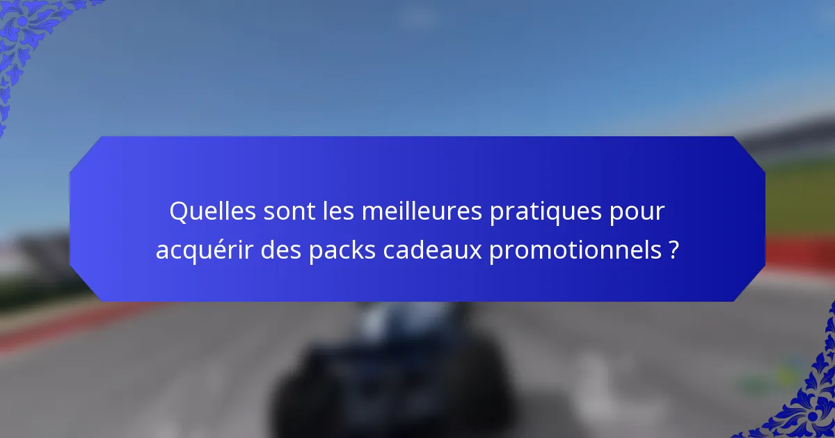 Quelles sont les meilleures pratiques pour acquérir des packs cadeaux promotionnels ?